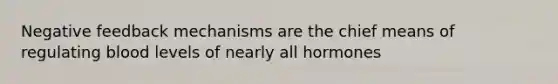 Negative feedback mechanisms are the chief means of regulating blood levels of nearly all hormones