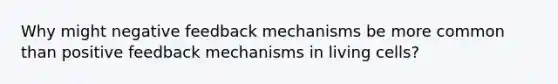 Why might negative feedback mechanisms be more common than positive feedback mechanisms in living cells?