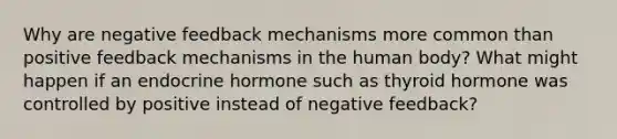 Why are negative feedback mechanisms more common than positive feedback mechanisms in the human body? What might happen if an endocrine hormone such as thyroid hormone was controlled by positive instead of negative feedback?