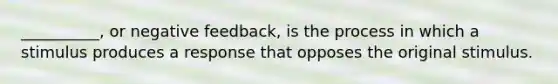 __________, or negative feedback, is the process in which a stimulus produces a response that opposes the original stimulus.