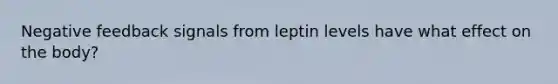 Negative feedback signals from leptin levels have what effect on the body?