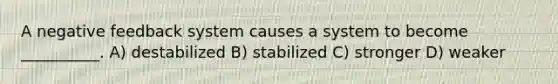 A negative feedback system causes a system to become __________. A) destabilized B) stabilized C) stronger D) weaker