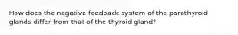 How does the negative feedback system of the parathyroid glands differ from that of the thyroid gland?