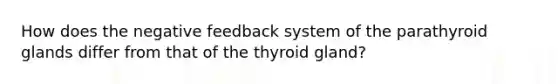 How does the negative feedback system of the parathyroid glands differ from that of the thyroid gland?