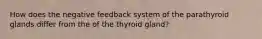 How does the negative feedback system of the parathyroid glands differ from the of the thyroid gland?