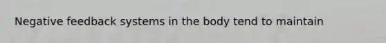 Negative feedback systems in the body tend to maintain