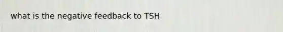 what is the negative feedback to TSH