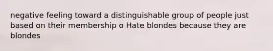 negative feeling toward a distinguishable group of people just based on their membership o Hate blondes because they are blondes