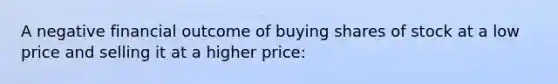 A negative financial outcome of buying shares of stock at a low price and selling it at a higher price: