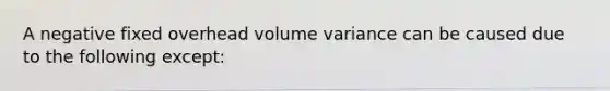 A negative fixed overhead volume variance can be caused due to the following except: