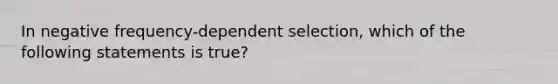 In negative frequency-dependent selection, which of the following statements is true?