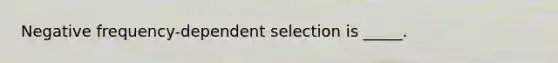 Negative frequency-dependent selection is _____.