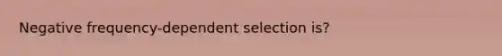 Negative frequency-dependent selection is?