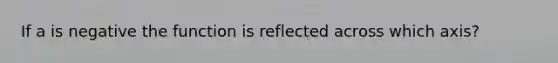 If a is negative the function is reflected across which axis?