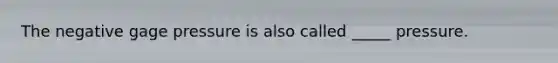 The negative gage pressure is also called _____ pressure.