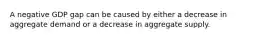 A negative GDP gap can be caused by either a decrease in aggregate demand or a decrease in aggregate supply.