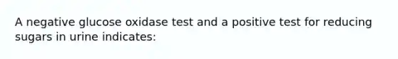 A negative glucose oxidase test and a positive test for reducing sugars in urine indicates: