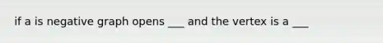 if a is negative graph opens ___ and the vertex is a ___