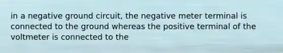 in a negative ground circuit, the negative meter terminal is connected to the ground whereas the positive terminal of the voltmeter is connected to the