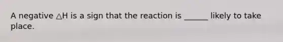 A negative △H is a sign that the reaction is ______ likely to take place.