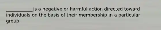 ____________is a negative or harmful action directed toward individuals on the basis of their membership in a particular group.