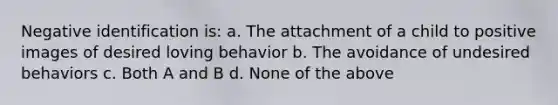 Negative identification is: a. The attachment of a child to positive images of desired loving behavior b. The avoidance of undesired behaviors c. Both A and B d. None of the above