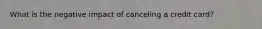 What is the negative impact of canceling a credit card?