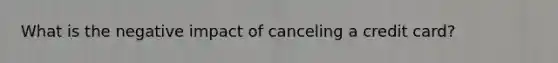 What is the negative impact of canceling a credit card?