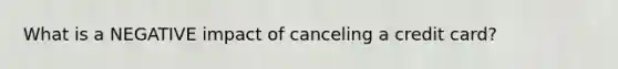 What is a NEGATIVE impact of canceling a credit card?