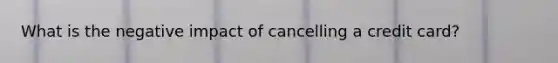 What is the negative impact of cancelling a credit card?