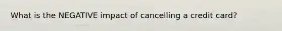 What is the NEGATIVE impact of cancelling a credit card?