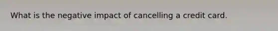 What is the negative impact of cancelling a credit card.