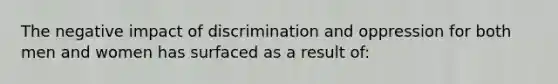 The negative impact of discrimination and oppression for both men and women has surfaced as a result of: