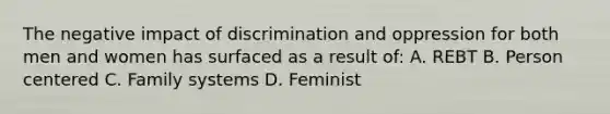 The negative impact of discrimination and oppression for both men and women has surfaced as a result of: A. REBT B. Person centered C. Family systems D. Feminist