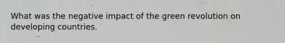 What was the negative impact of the green revolution on developing countries.