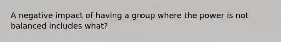 A negative impact of having a group where the power is not balanced includes what?