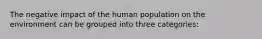 The negative impact of the human population on the environment can be grouped into three categories: