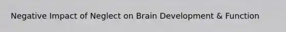 Negative Impact of Neglect on Brain Development & Function