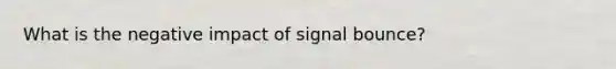 What is the negative impact of signal bounce?