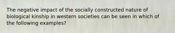 The negative impact of the socially constructed nature of biological kinship in western societies can be seen in which of the following examples?