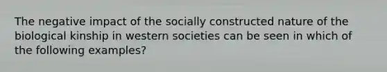 The negative impact of the socially constructed nature of the biological kinship in western societies can be seen in which of the following examples?