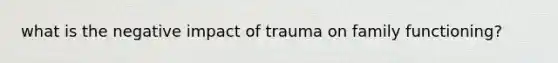 what is the negative impact of trauma on family functioning?