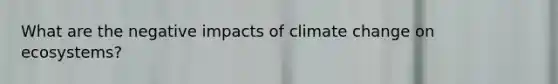 What are the negative impacts of climate change on ecosystems?