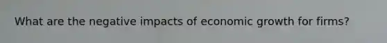 What are the negative impacts of economic growth for firms?