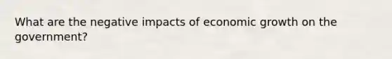 What are the negative impacts of economic growth on the government?