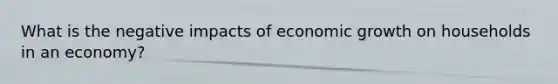 What is the negative impacts of economic growth on households in an economy?