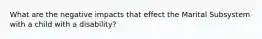 What are the negative impacts that effect the Marital Subsystem with a child with a disability?