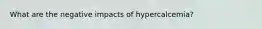 What are the negative impacts of hypercalcemia?