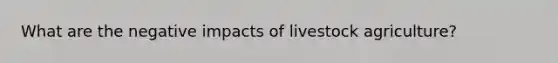 What are the negative impacts of livestock agriculture?