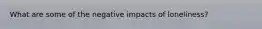What are some of the negative impacts of loneliness?